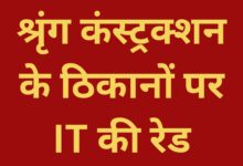 श्रृंग कंस्ट्रक्शन के ठिकानों पर IT की रेड